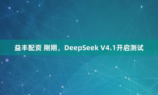 益丰配资 刚刚，DeepSeek V4.1开启测试
