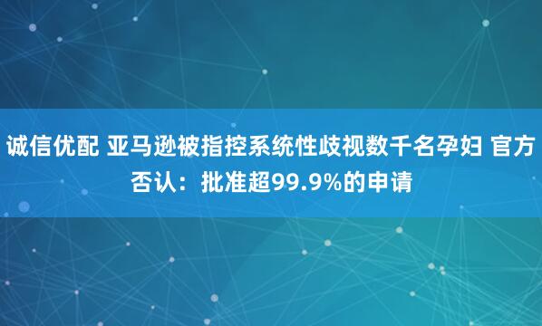 诚信优配 亚马逊被指控系统性歧视数千名孕妇 官方否认：批准超99.9%的申请