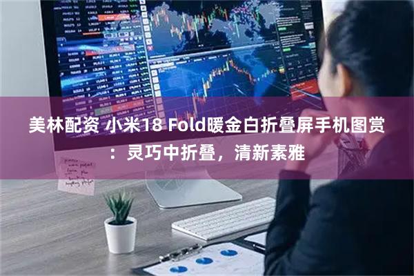 美林配资 小米18 Fold暖金白折叠屏手机图赏：灵巧中折叠，清新素雅