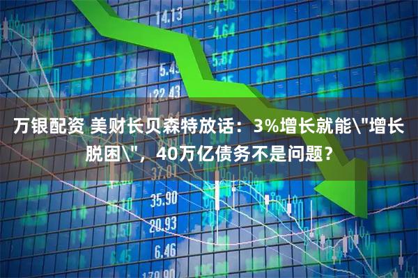 万银配资 美财长贝森特放话：3%增长就能＂增长脱困＂，40万亿债务不是问题？