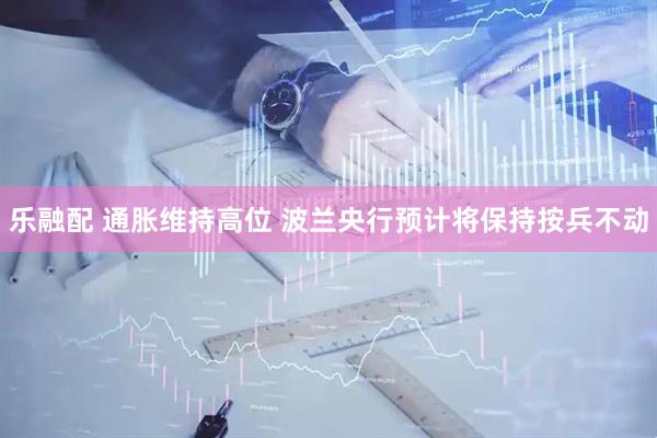 乐融配 通胀维持高位 波兰央行预计将保持按兵不动