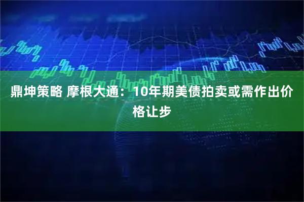 鼎坤策略 摩根大通：10年期美债拍卖或需作出价格让步