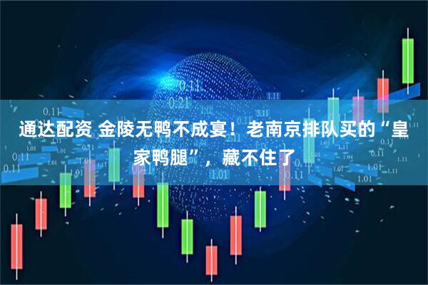 通达配资 金陵无鸭不成宴！老南京排队买的“皇家鸭腿”，藏不住了