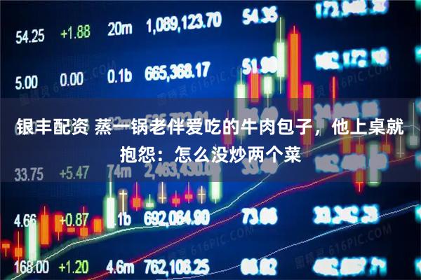 银丰配资 蒸一锅老伴爱吃的牛肉包子，他上桌就抱怨：怎么没炒两个菜