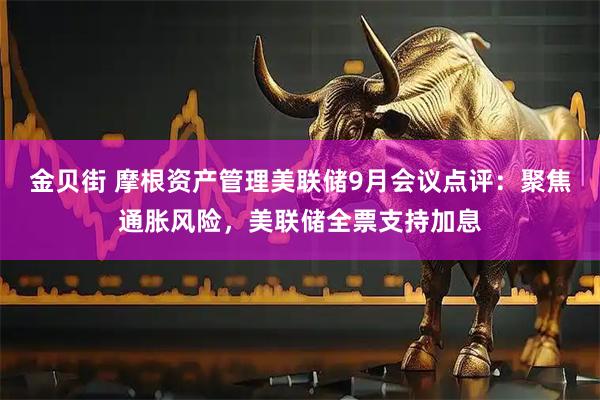 金贝街 摩根资产管理美联储9月会议点评：聚焦通胀风险，美联储全票支持加息