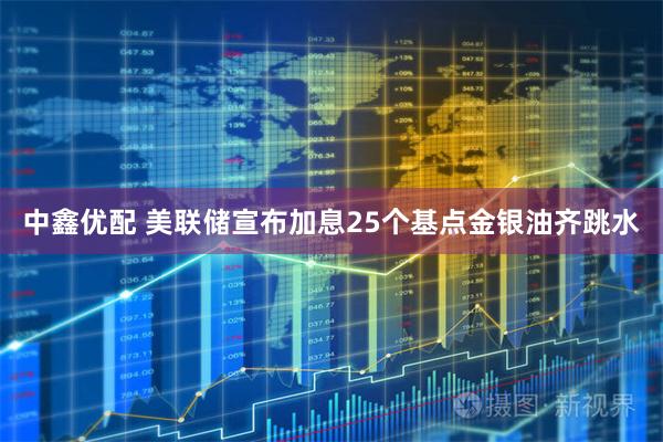 中鑫优配 美联储宣布加息25个基点金银油齐跳水
