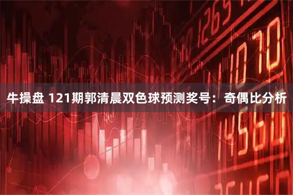 牛操盘 121期郭清晨双色球预测奖号：奇偶比分析