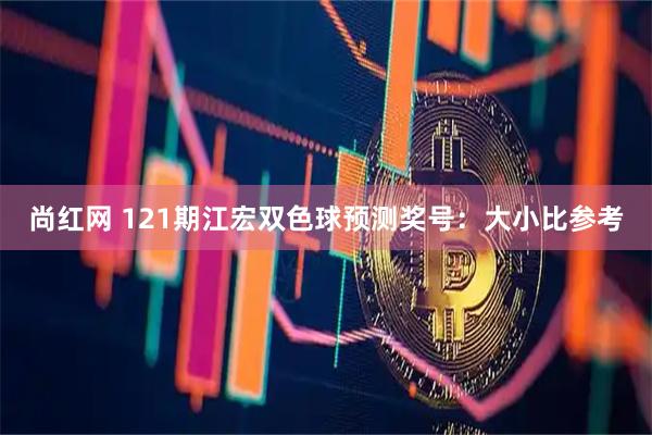尚红网 121期江宏双色球预测奖号：大小比参考