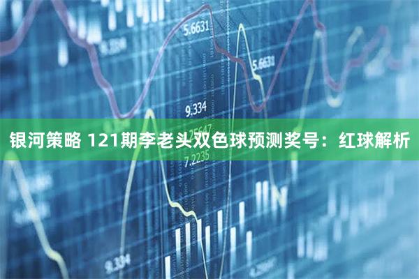 银河策略 121期李老头双色球预测奖号：红球解析
