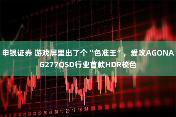 申银证券 游戏屏里出了个“色准王”，爱攻AGONAG277QSD行业首款HDR校色