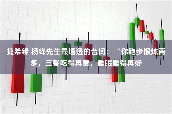 捷希缘 杨绛先生最通透的台词： “你跑步锻炼再多，三餐吃得再贵，睡眠睡得再好