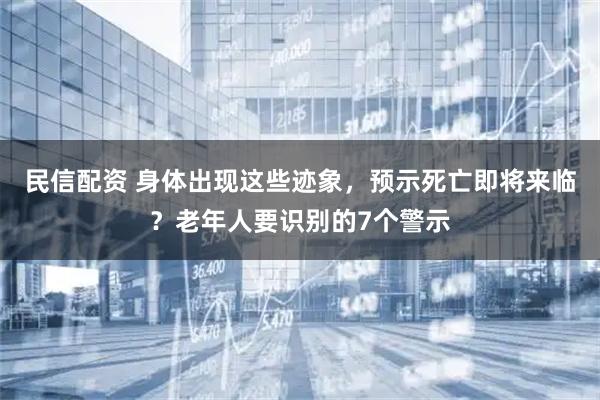 民信配资 身体出现这些迹象，预示死亡即将来临？老年人要识别的7个警示