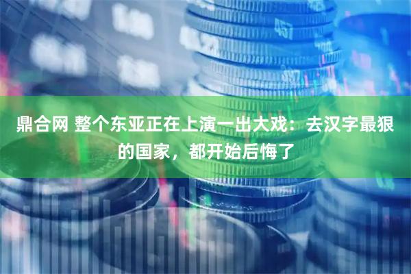 鼎合网 整个东亚正在上演一出大戏：去汉字最狠的国家，都开始后悔了