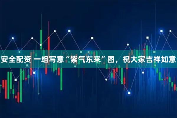 安全配资 一组写意“紫气东来”图，祝大家吉祥如意