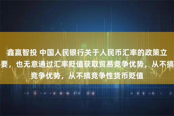 鑫赢智投 中国人民银行关于人民币汇率的政策立场：中国没有必要，也无意通过汇率贬值获取贸易竞争优势，从不搞竞争性货币贬值