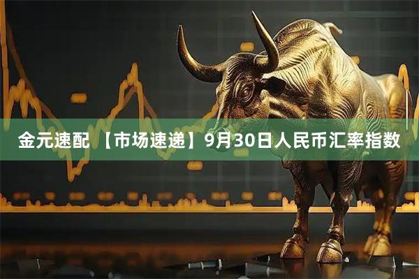 金元速配 【市场速递】9月30日人民币汇率指数