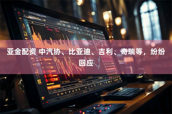 亚金配资 中汽协、比亚迪、吉利、奇瑞等，纷纷回应