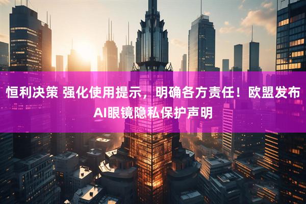 恒利决策 强化使用提示，明确各方责任！欧盟发布AI眼镜隐私保护声明