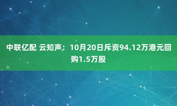 中联亿配 云知声：10月20日斥资94.12万港元回购1.5万股
