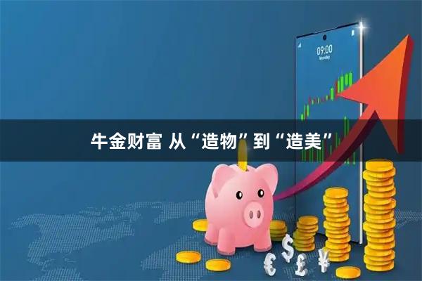 牛金财富 从“造物”到“造美”