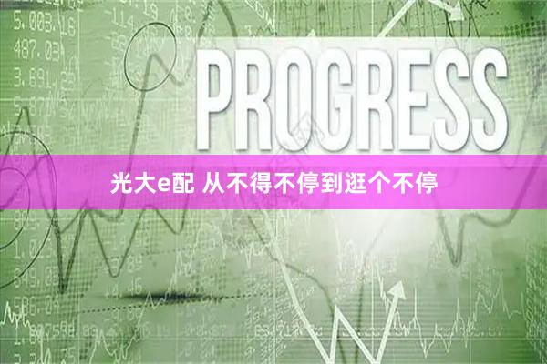 光大e配 从不得不停到逛个不停