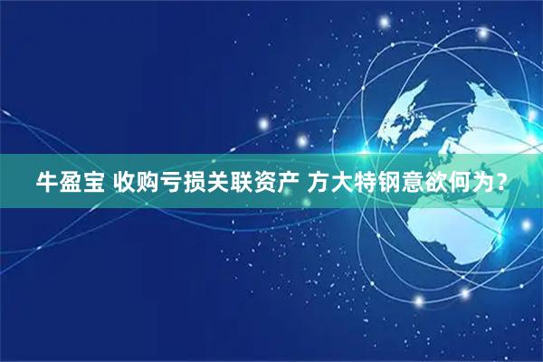 牛盈宝 收购亏损关联资产 方大特钢意欲何为？