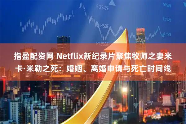 指盈配资网 Netflix新纪录片聚焦牧师之妻米卡·米勒之死:婚姻、离婚申请与死亡时间线