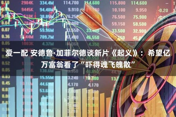 爱一配 安德鲁·加菲尔德谈新片《起义》:希望亿万富翁看了“吓得魂飞魄散”