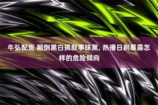 牛弘配资 颠倒黑白搞叙事抹黑, 热播日剧暴露怎样的危险倾向