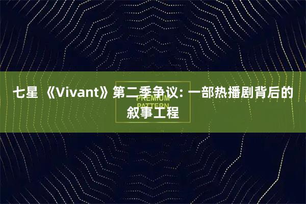 七星 《Vivant》第二季争议: 一部热播剧背后的叙事工程