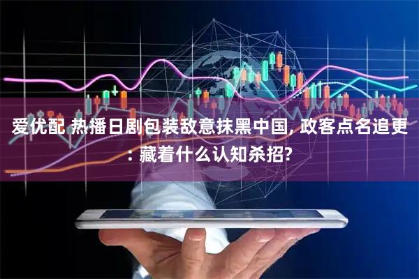 爱优配 热播日剧包装敌意抹黑中国, 政客点名追更: 藏着什么认知杀招?