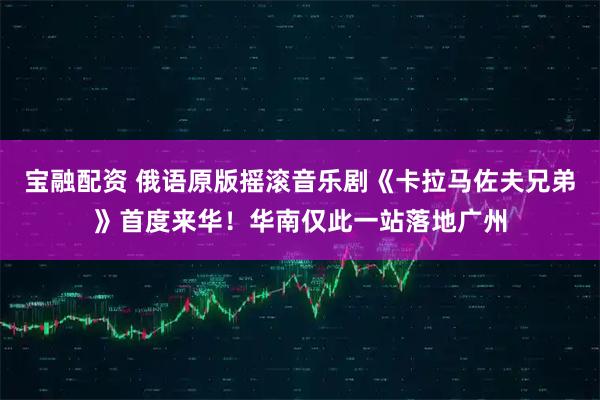 宝融配资 俄语原版摇滚音乐剧《卡拉马佐夫兄弟》首度来华！华南仅此一站落地广州