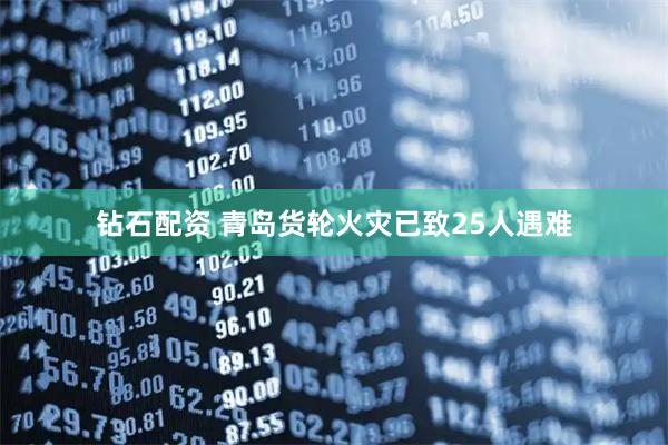 钻石配资 青岛货轮火灾已致25人遇难