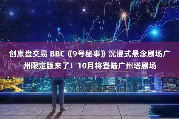创赢盘交易 BBC《9号秘事》沉浸式悬念剧场广州限定版来了！10月将登陆广州塔剧场