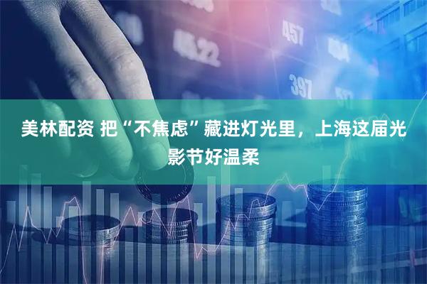 美林配资 把“不焦虑”藏进灯光里，上海这届光影节好温柔