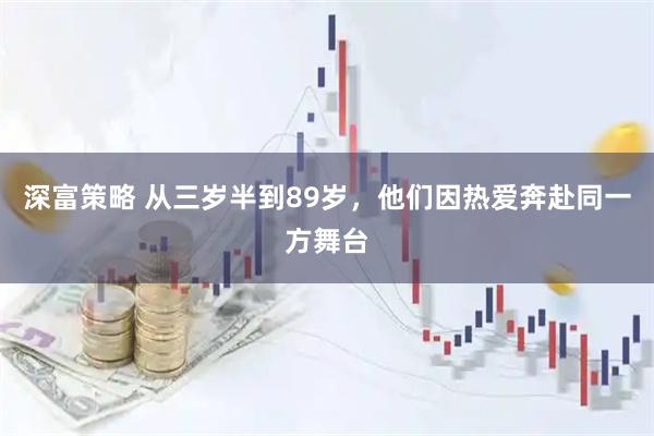 深富策略 从三岁半到89岁,他们因热爱奔赴同一方舞台