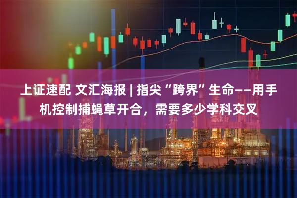 上证速配 文汇海报 | 指尖“跨界”生命——用手机控制捕蝇草开合，需要多少学科交叉