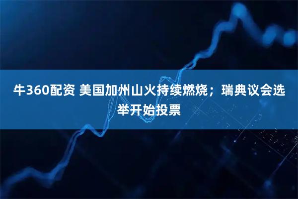 牛360配资 美国加州山火持续燃烧;瑞典议会选举开始投票
