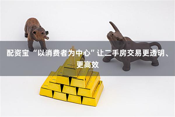 配资宝 “以消费者为中心”让二手房交易更透明、更高效