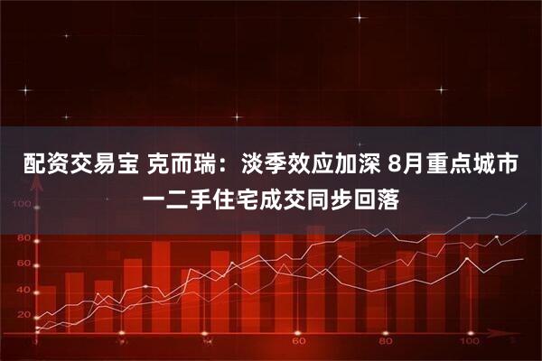 配资交易宝 克而瑞：淡季效应加深 8月重点城市一二手住宅成交同步回落