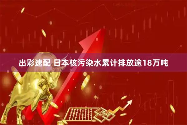 出彩速配 日本核污染水累计排放逾18万吨