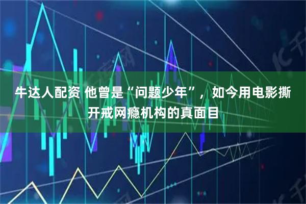 牛达人配资 他曾是“问题少年”,如今用电影撕开戒网瘾机构的真面目